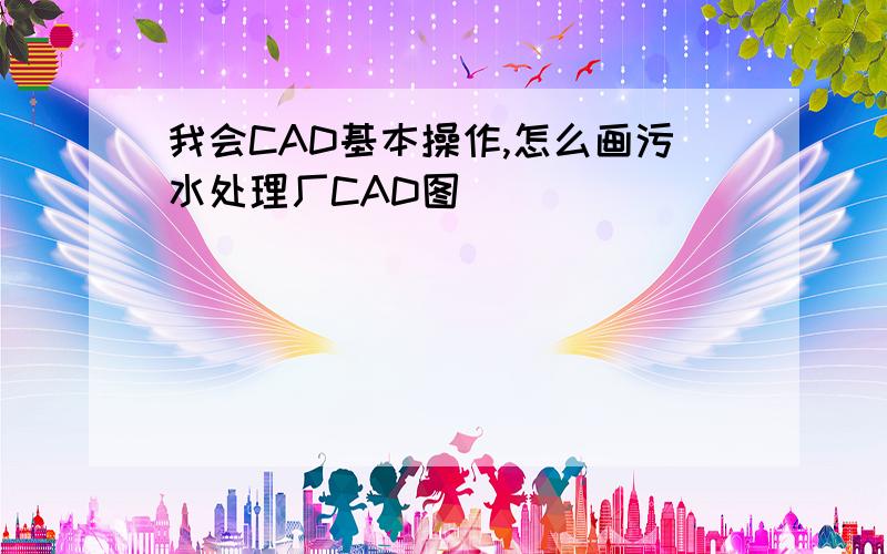 我会CAD基本操作,怎么画污水处理厂CAD图