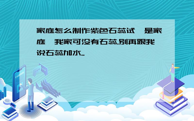 家庭怎么制作紫色石蕊试,是家庭,我家可没有石蕊.别再跟我说石蕊加水..