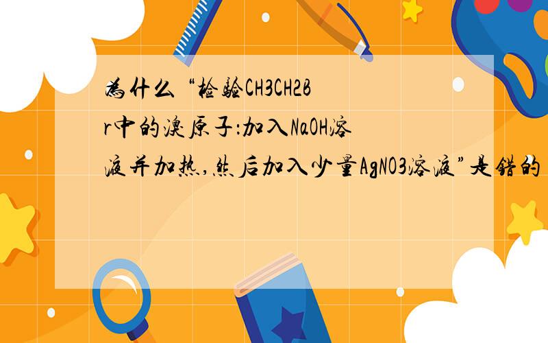 为什么 “检验CH3CH2Br中的溴原子：加入NaOH溶液并加热,然后加入少量AgNO3溶液”是错的