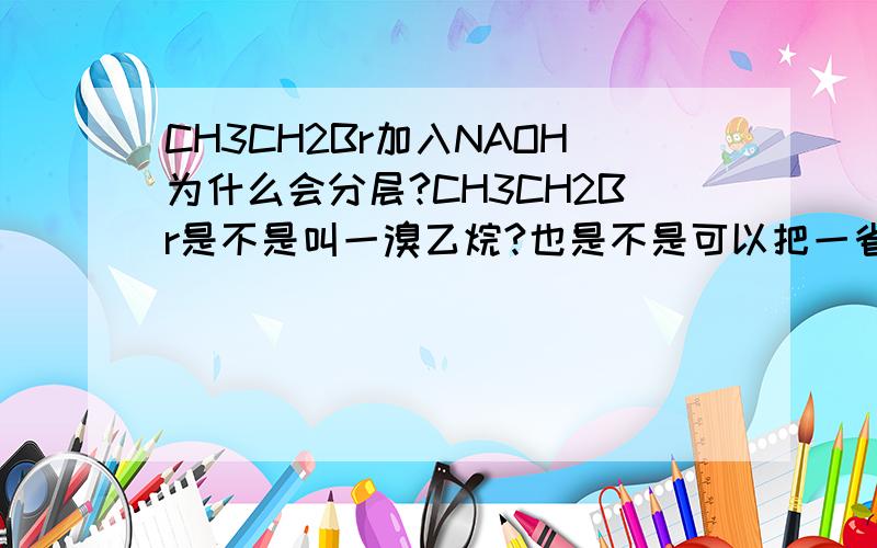 CH3CH2Br加入NAOH为什么会分层?CH3CH2Br是不是叫一溴乙烷?也是不是可以把一省掉 读成溴乙烷呢?CH3CH2Br密度比水大 且不溶于水 他没有 所以不帮NAOH反应 只是分层?乙醇和NAOH是不是不反应?