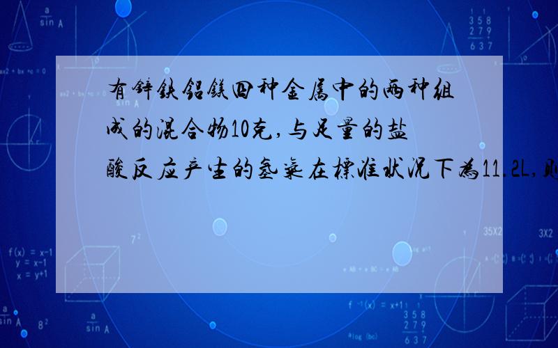 有锌铁铝镁四种金属中的两种组成的混合物10克,与足量的盐酸反应产生的氢气在标准状况下为11.2L,则混合物中一定含有的金属为什么是铝 (我知道当生成1摩氢气是消耗20克金属 那为什么就一