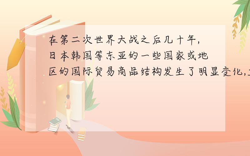 在第二次世界大战之后几十年,日本韩国等东亚的一些国家或地区的国际贸易商品结构发生了明显变化,主要出