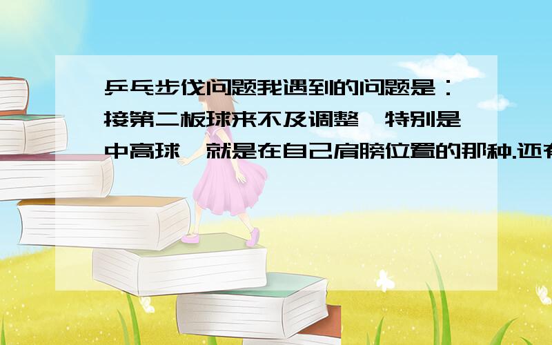 乒乓步伐问题我遇到的问题是：接第二板球来不及调整,特别是中高球,就是在自己肩膀位置的那种.还有打回合时脚步也不太好.总之脚步乱! 谁能帮帮我呀.