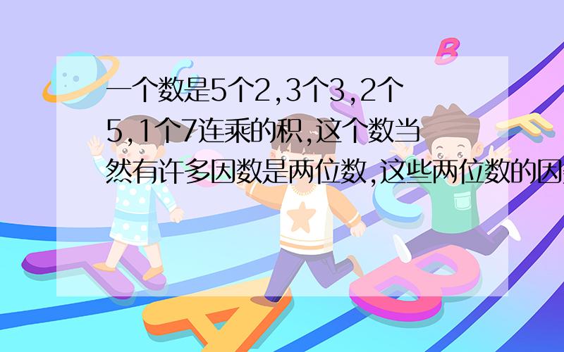 一个数是5个2,3个3,2个5,1个7连乘的积,这个数当然有许多因数是两位数,这些两位数的因数中,最大的是多少?把过程说出来  简易点 小学生看不懂