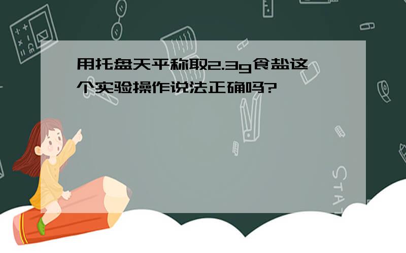 用托盘天平称取2.3g食盐这个实验操作说法正确吗?