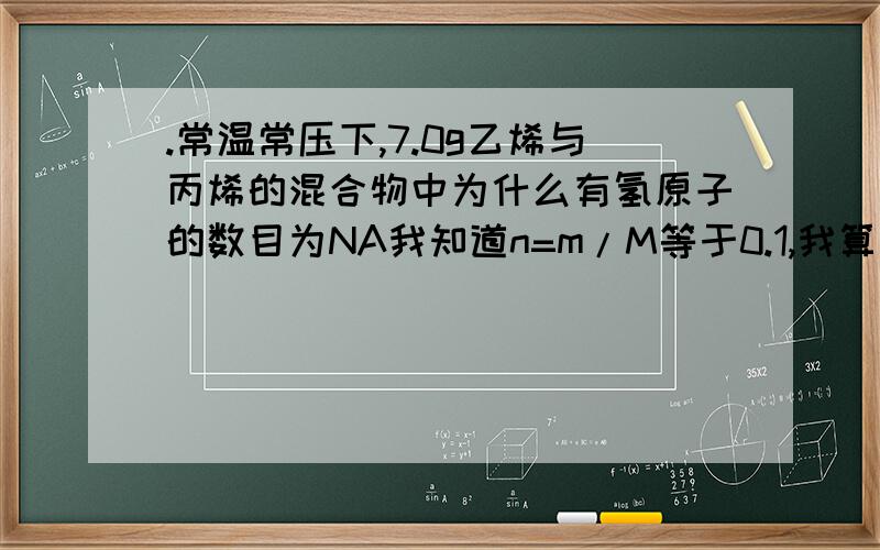 .常温常压下,7.0g乙烯与丙烯的混合物中为什么有氢原子的数目为NA我知道n=m/M等于0.1,我算得氢原子的数目1mol