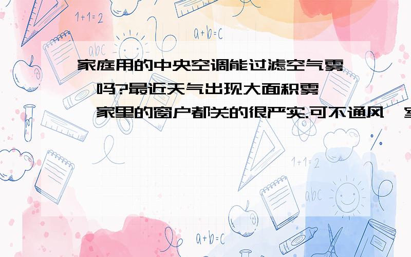 家庭用的中央空调能过滤空气雾霾吗?最近天气出现大面积雾霾,家里的窗户都关的很严实.可不通风,室内污染物超标.通风又怕外面比屋里还脏,新家想装个中央空调,中央空调能过滤空气雾霾吗