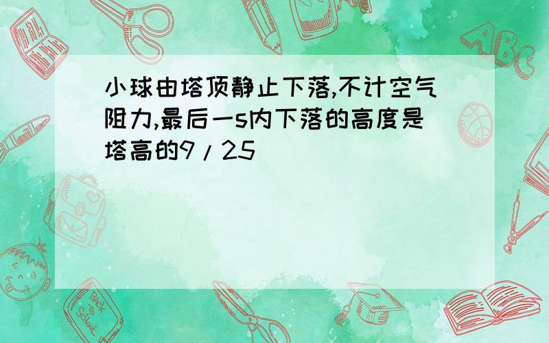 小球由塔顶静止下落,不计空气阻力,最后一s内下落的高度是塔高的9/25