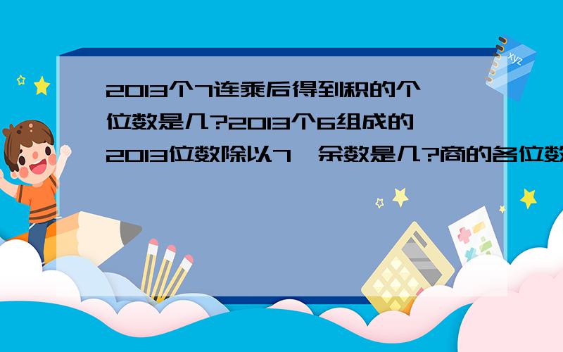 2013个7连乘后得到积的个位数是几?2013个6组成的2013位数除以7,余数是几?商的各位数字和是几?请把算式写完整,方程除外.