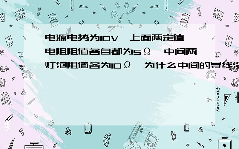 电源电势为10V,上面两定值电阻阻值各自都为5Ω,中间两灯泡阻值各为10Ω,为什么中间的导线没电流通过图电源电势为10V,上面两定值电阻阻值各自都为5Ω,中间两灯泡阻值各为10Ω,为什么中间的