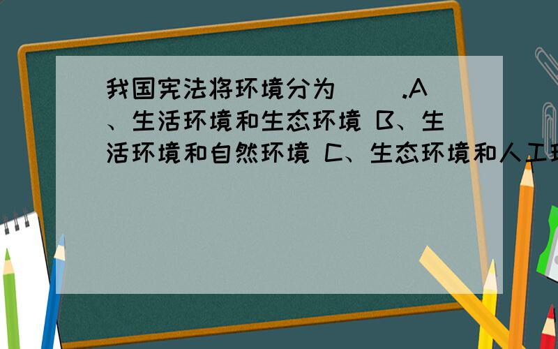 我国宪法将环境分为（ ）.A、生活环境和生态环境 B、生活环境和自然环境 C、生态环境和人工环境 D、自然环境和人工环境