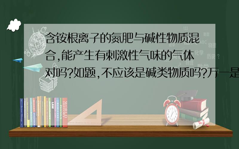 含铵根离子的氮肥与碱性物质混合,能产生有刺激性气味的气体对吗?如题,不应该是碱类物质吗?万一是碳酸钠怎么办?