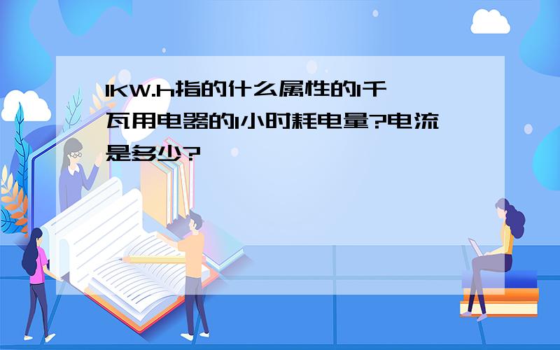 1KW.h指的什么属性的1千瓦用电器的1小时耗电量?电流是多少?