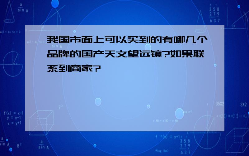 我国市面上可以买到的有哪几个品牌的国产天文望远镜?如果联系到商家?