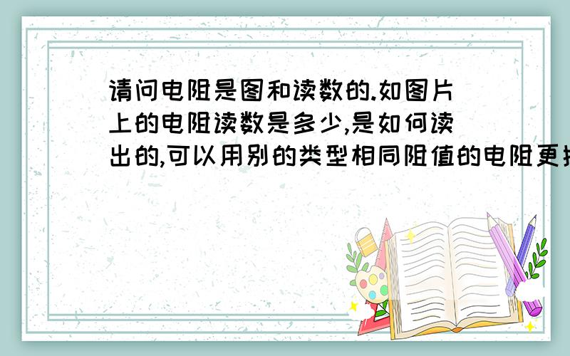 请问电阻是图和读数的.如图片上的电阻读数是多少,是如何读出的,可以用别的类型相同阻值的电阻更换吗