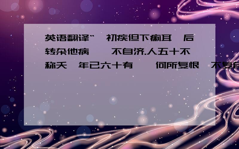 英语翻译“朕初疾但下痢耳,后转杂他病,殆不自济.人五十不称夭,年已六十有馀,何所复恨,不复自伤,但以卿兄弟为念.射君到,说丞相叹卿智量甚大,增修过于所望,审能如此,吾复何忧!勉之,勉之!