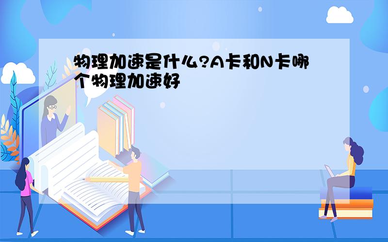 物理加速是什么?A卡和N卡哪个物理加速好