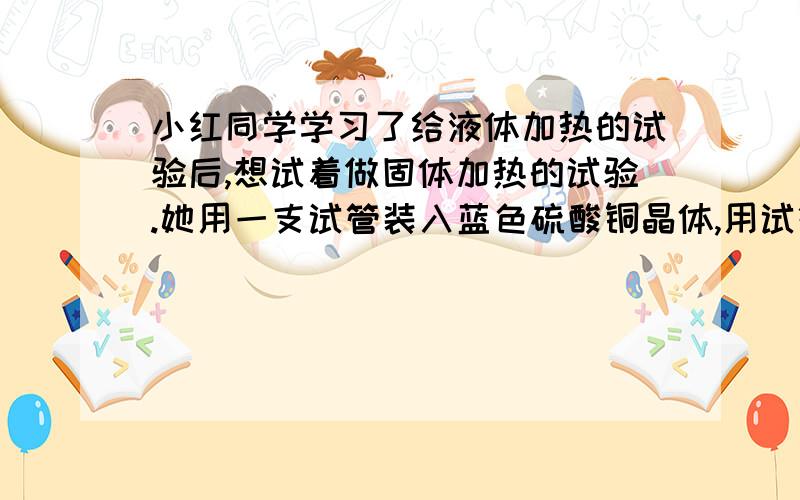 小红同学学习了给液体加热的试验后,想试着做固体加热的试验.她用一支试管装入蓝色硫酸铜晶体,用试管夹夹住并放在酒精灯上加热,一会儿后,发现试管炸裂.请你与他一起探究造成试管炸裂