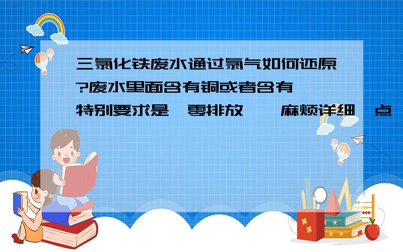 三氯化铁废水通过氯气如何还原?废水里面含有铜或者含有铬,特别要求是{零排放},麻烦详细一点,是电镀废水,