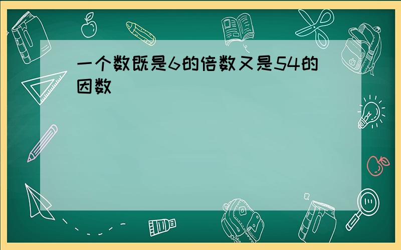 一个数既是6的倍数又是54的因数