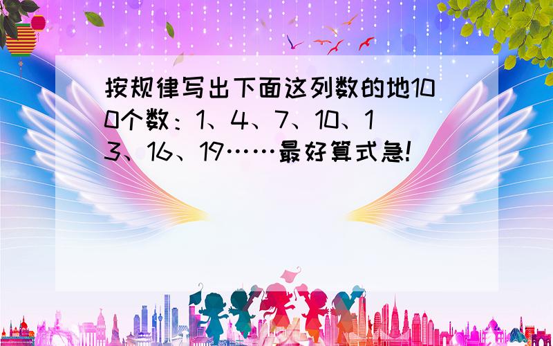 按规律写出下面这列数的地100个数：1、4、7、10、13、16、19……最好算式急!