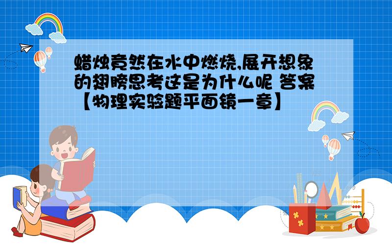 蜡烛竟然在水中燃烧,展开想象的翅膀思考这是为什么呢 答案【物理实验题平面镜一章】