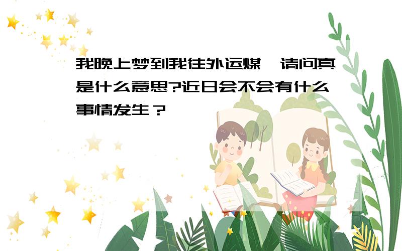 我晚上梦到我往外运煤,请问真是什么意思?近日会不会有什么事情发生？