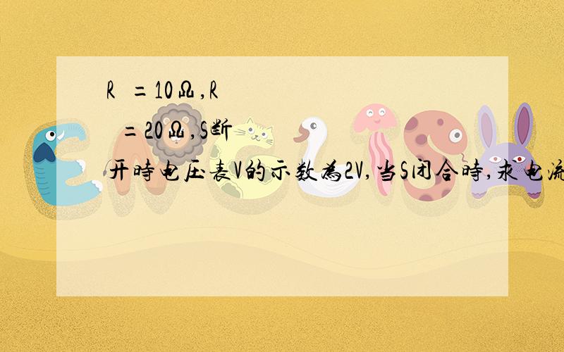 R₁=10Ω,R₂=20Ω,S断开时电压表V的示数为2V,当S闭合时,求电流表与电压表的示数.