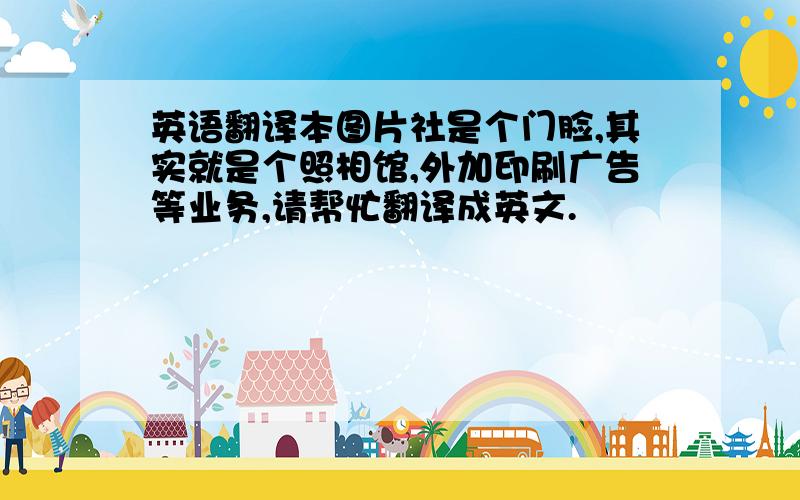 英语翻译本图片社是个门脸,其实就是个照相馆,外加印刷广告等业务,请帮忙翻译成英文.