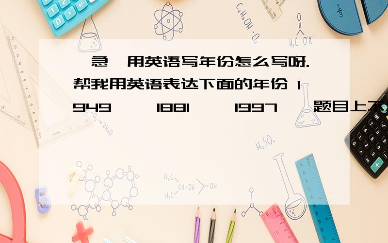 【急】用英语写年份怎么写呀.帮我用英语表达下面的年份 1949—— 1881—— 1997——题目上不怎么清楚，是这样的1949——1881——1997——