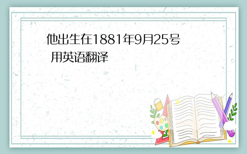 他出生在1881年9月25号 用英语翻译