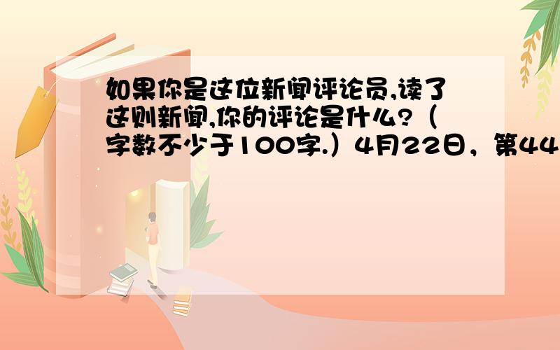 如果你是这位新闻评论员,读了这则新闻,你的评论是什么?（字数不少于100字.）4月22日，第44个世界地球日。国土资源部、内蒙古国土资源厅和中国亿利公益基金会在库布其沙漠共同举办了“