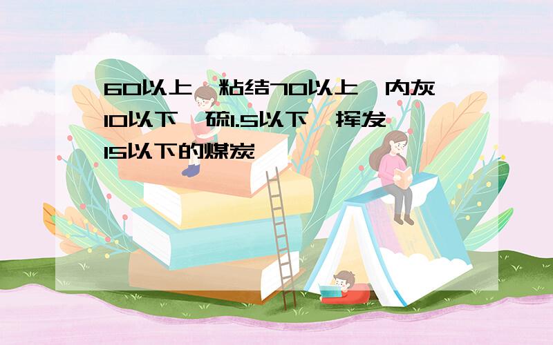 60以上,粘结70以上,内灰10以下,硫1.5以下,挥发15以下的煤炭