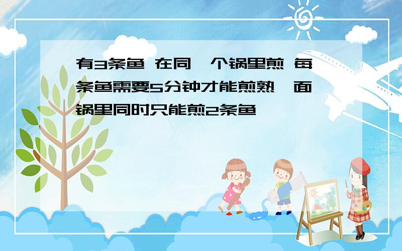 有3条鱼 在同一个锅里煎 每条鱼需要5分钟才能煎熟一面 锅里同时只能煎2条鱼