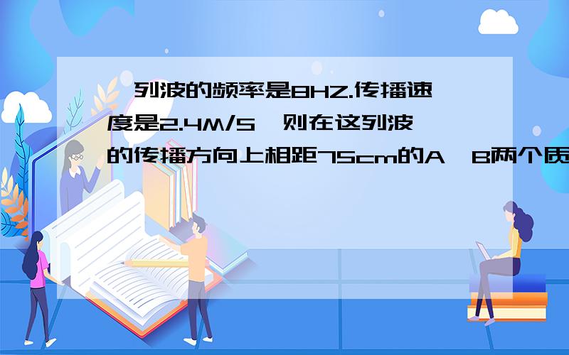 一列波的频率是8HZ.传播速度是2.4M/S,则在这列波的传播方向上相距75cm的A,B两个质点间有多少个波长?有解释说明的最好.谢嘞