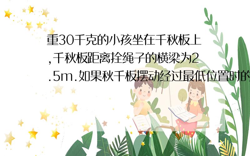 重30千克的小孩坐在千秋板上,千秋板距离拴绳子的横梁为2.5m.如果秋千板摆动经过最低位置时的速度是3m\s,这时秋千板所受的压力是多少?