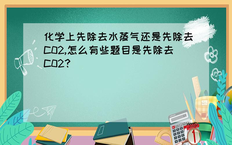 化学上先除去水蒸气还是先除去C02,怎么有些题目是先除去C02?