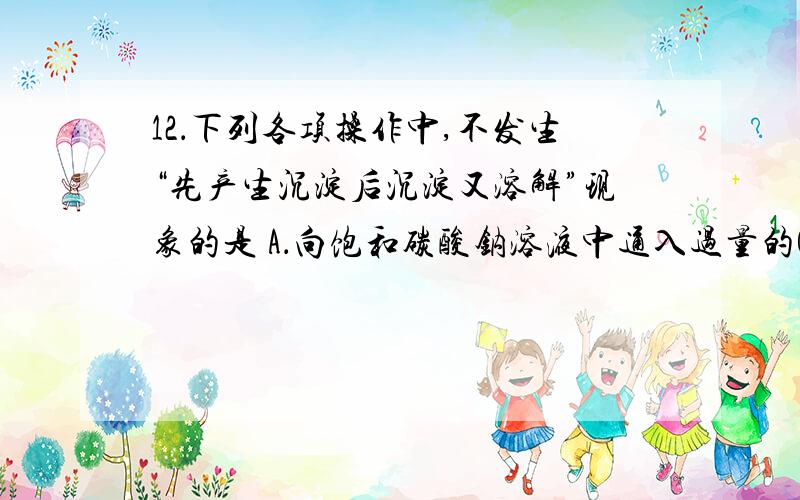 12．下列各项操作中,不发生“先产生沉淀后沉淀又溶解”现象的是 A．向饱和碳酸钠溶液中通入过量的CO2    B、 向Fe(OH)3胶体中逐滴滴加入过量的稀硫酸   C、向氨水中逐滴加入AgNO3溶液至过量