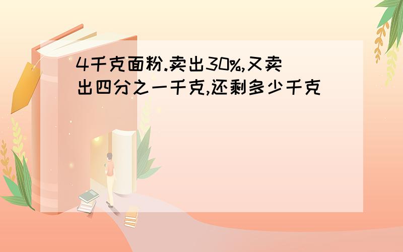 4千克面粉.卖出30%,又卖出四分之一千克,还剩多少千克