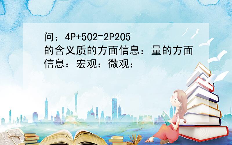 问：4P+5O2=2P2O5的含义质的方面信息：量的方面信息：宏观：微观：