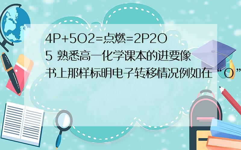 4P+5O2=点燃=2P2O5 熟悉高一化学课本的进要像书上那样标明电子转移情况例如在“O”上标“得到?*e-,化合价降低,被还原”那个“?”应该是2还是别的数字?急!