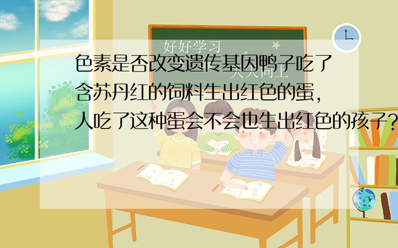 色素是否改变遗传基因鸭子吃了含苏丹红的饲料生出红色的蛋,人吃了这种蛋会不会也生出红色的孩子?人吃了那么多色素为什么生出来的孩子不是彩色的?