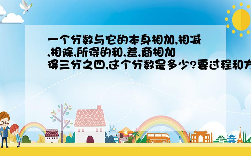 一个分数与它的本身相加,相减,相除,所得的和,差,商相加得三分之四,这个分数是多少?要过程和方法,O(∩_∩)O谢谢