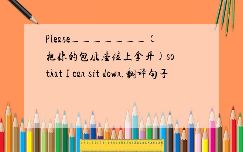 Please_______(把你的包从座位上拿开)so that I can sit down.翻译句子