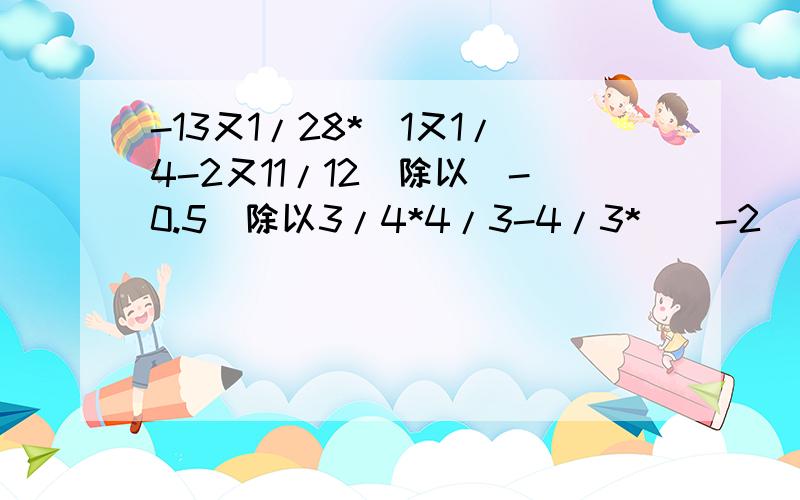 -13又1/28*(1又1/4-2又11/12)除以(-0.5)除以3/4*4/3-4/3*[(-2)的平方-2的平方]果断!