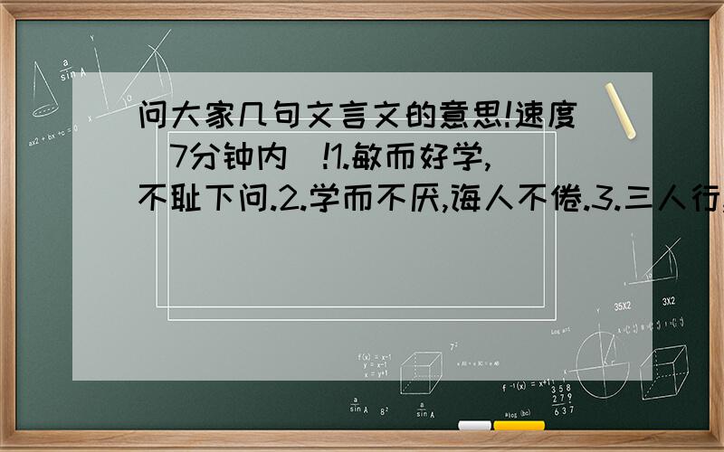 问大家几句文言文的意思!速度（7分钟内）!1.敏而好学,不耻下问.2.学而不厌,诲人不倦.3.三人行,必有我师焉；择其善者而从之,其不善者而改之.4.天时不如地利,地利不如人和.5.得到者多助,失