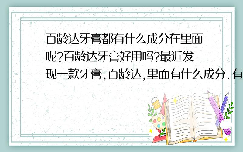 百龄达牙膏都有什么成分在里面呢?百龄达牙膏好用吗?最近发现一款牙膏,百龄达,里面有什么成分.有没有用过的人,