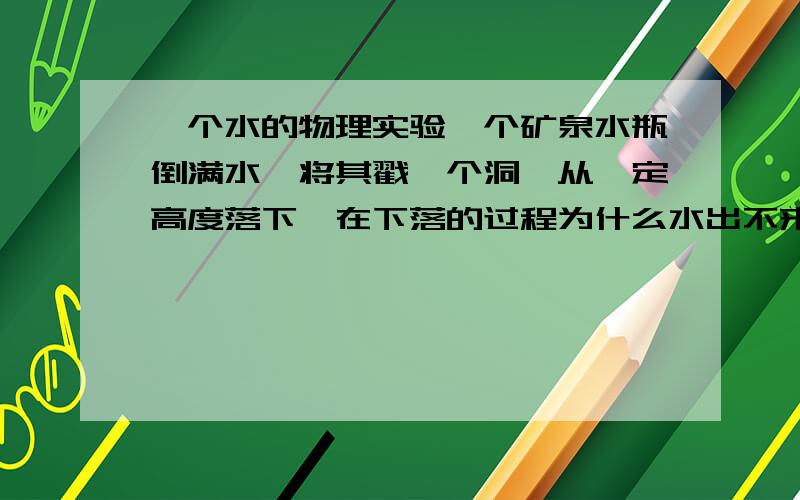 一个水的物理实验一个矿泉水瓶倒满水,将其戳一个洞,从一定高度落下,在下落的过程为什么水出不来?能不能详细的说下原因 、、