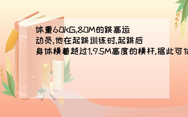 体重60KG,80M的跳高运动员,他在起跳训练时,起跳后身体横着越过1.95M高度的横杆,据此可估算他起跳时做的功约为?（ ）A、1080J B、570J C、1170J D、2250J