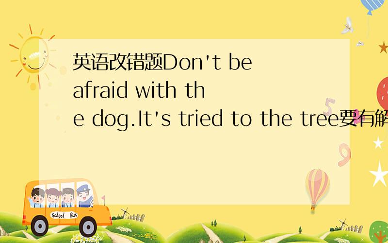 英语改错题Don't be afraid with the dog.It's tried to the tree要有解析